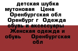 детская шубка мутоновая › Цена ­ 700 - Оренбургская обл., Оренбург г. Одежда, обувь и аксессуары » Женская одежда и обувь   . Оренбургская обл.